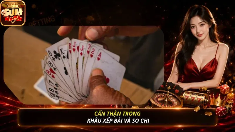 Cẩn thận trong khâu xếp bài và so chi