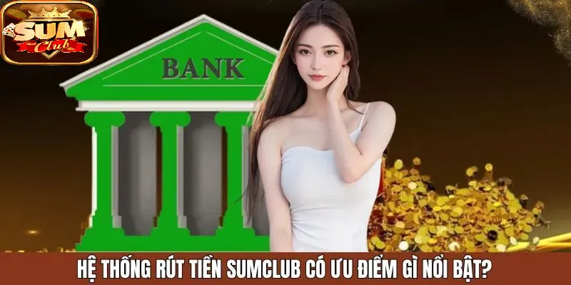 Hệ thống Rút Tiền SUMCLUB có ưu điểm gì nổi bật?